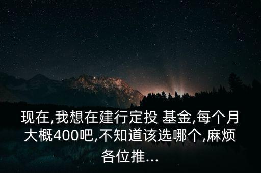 現(xiàn)在,我想在建行定投 基金,每個(gè)月大概400吧,不知道該選哪個(gè),麻煩各位推...