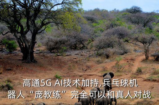  高通5G AI技術(shù)加持,兵乓球機(jī)器人“龐教練”完全可以和真人對(duì)戰(zhàn)