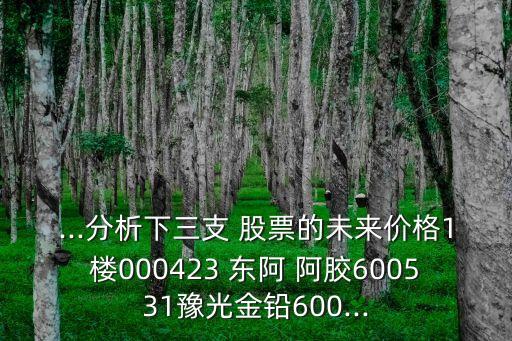 ...分析下三支 股票的未來價格1樓000423 東阿 阿膠600531豫光金鉛600...