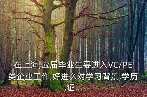 在上海,應(yīng)屆畢業(yè)生要進(jìn)入VC/PE類企業(yè)工作,好進(jìn)么對學(xué)習(xí)背景,學(xué)歷,證...