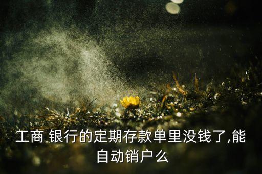 工商 銀行的定期存款單里沒錢了,能 自動銷戶么