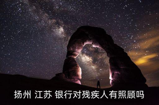 揚(yáng)州 江蘇 銀行對殘疾人有照顧嗎