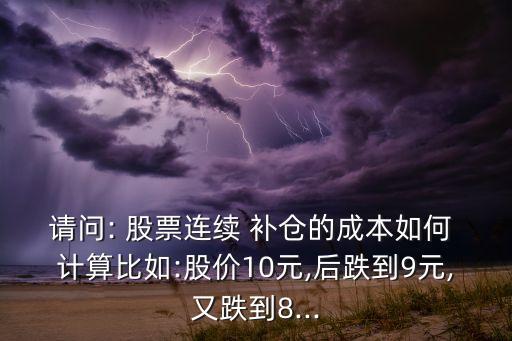 請(qǐng)問: 股票連續(xù) 補(bǔ)倉的成本如何 計(jì)算比如:股價(jià)10元,后跌到9元,又跌到8...