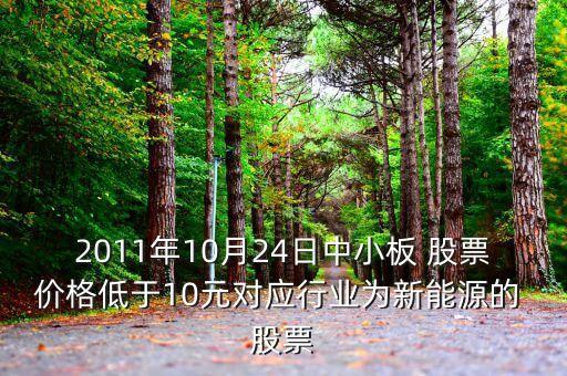 2011年10月24日中小板 股票價格低于10元對應行業(yè)為新能源的 股票