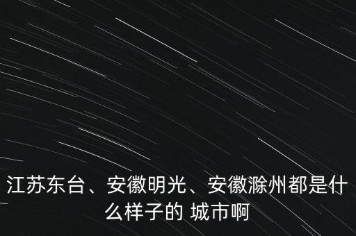 江蘇東臺(tái)、安徽明光、安徽滁州都是什么樣子的 城市啊