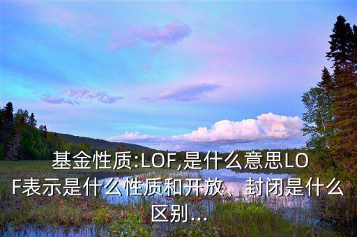  基金性質(zhì):LOF,是什么意思LOF表示是什么性質(zhì)和開放、封閉是什么區(qū)別...