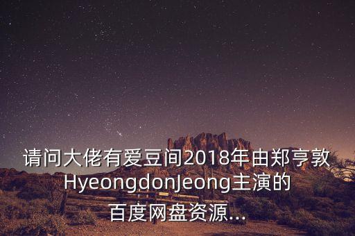 請(qǐng)問(wèn)大佬有愛(ài)豆間2018年由鄭亨敦HyeongdonJeong主演的百度網(wǎng)盤(pán)資源...