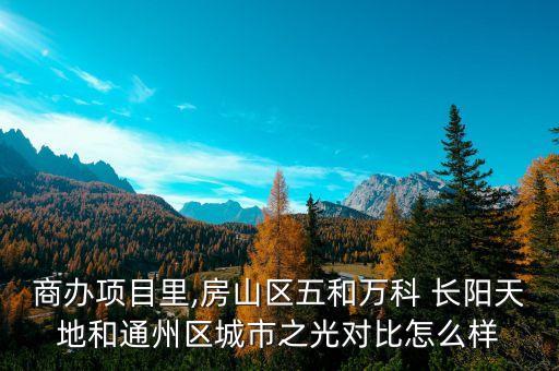 商辦項(xiàng)目里,房山區(qū)五和萬(wàn)科 長(zhǎng)陽(yáng)天地和通州區(qū)城市之光對(duì)比怎么樣