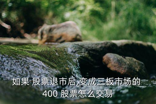 如果 股票退市后,變成三板市場(chǎng)的 400 股票怎么交易