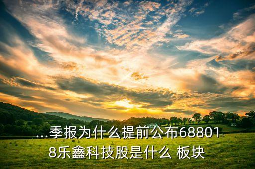 ...季報為什么提前公布688018樂鑫科技股是什么 板塊