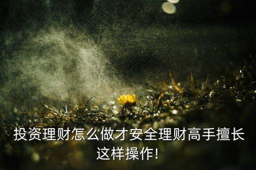  投資理財(cái)怎么做才安全理財(cái)高手擅長(zhǎng)這樣操作!