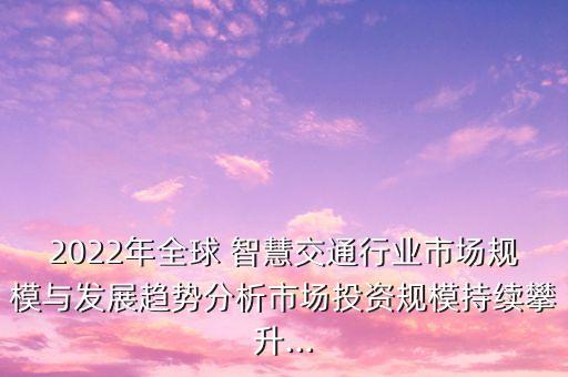 2022年全球 智慧交通行業(yè)市場規(guī)模與發(fā)展趨勢分析市場投資規(guī)模持續(xù)攀升...