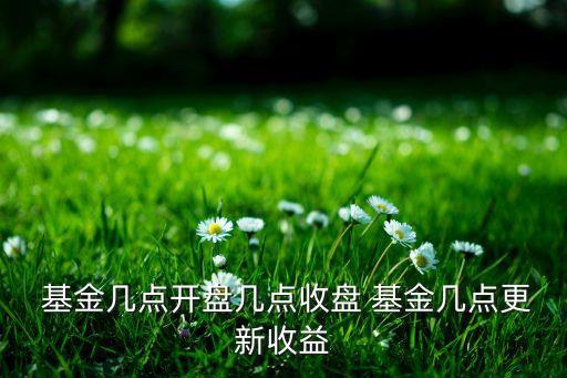  基金幾點(diǎn)開盤幾點(diǎn)收盤 基金幾點(diǎn)更新收益