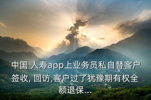 中國 人壽app上業(yè)務員私自替客戶簽收, 回訪,客戶過了猶豫期有權(quán)全額退保...