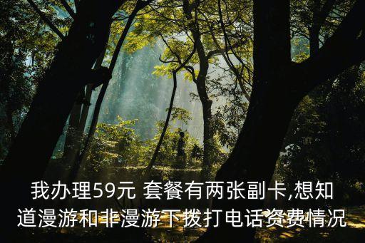 我辦理59元 套餐有兩張副卡,想知道漫游和非漫游下?lián)艽螂娫?huà)資費(fèi)情況