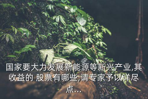 國(guó)家要大力發(fā)展新能源等新興產(chǎn)業(yè),其收益的 股票有哪些,請(qǐng)專家予以詳盡點(diǎn)...