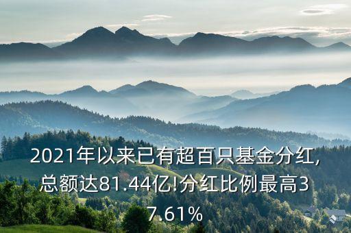 2021年以來已有超百只基金分紅,總額達81.44億!分紅比例最高37.61%