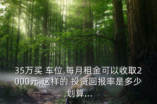 35萬買 車位,每月租金可以收取2000元,這樣的 投資回報(bào)率是多少,劃算...