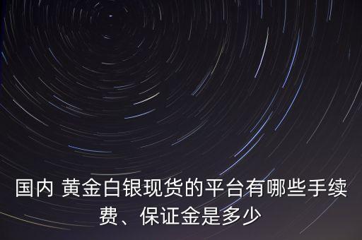 國內(nèi) 黃金白銀現(xiàn)貨的平臺有哪些手續(xù)費、保證金是多少