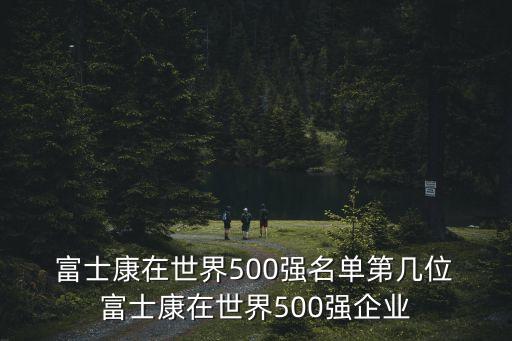  富士康在世界500強名單第幾位 富士康在世界500強企業(yè)