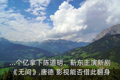 ...個億拿下陳道明、靳東主演新劇《無間》,唐德 影視能否借此翻身