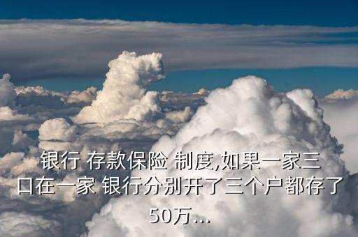  銀行 存款保險(xiǎn) 制度,如果一家三口在一家 銀行分別開了三個(gè)戶都存了50萬...