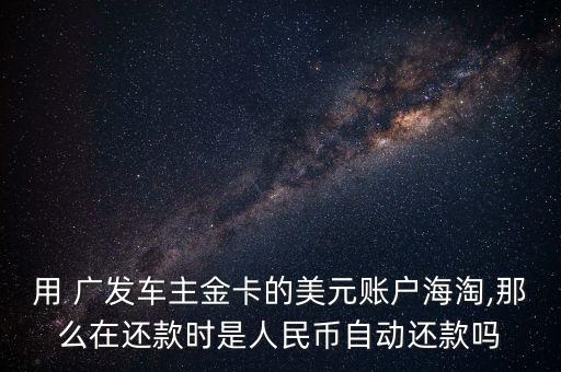 用 廣發(fā)車主金卡的美元賬戶海淘,那么在還款時是人民幣自動還款嗎