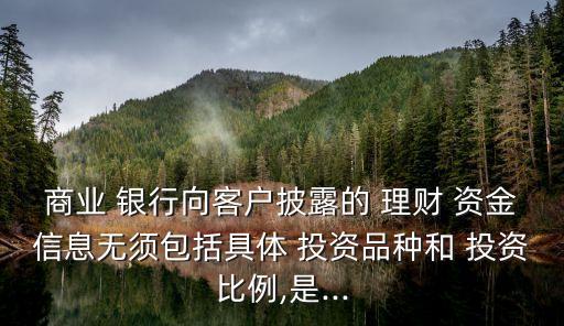 商業(yè) 銀行向客戶披露的 理財 資金信息無須包括具體 投資品種和 投資比例,是...