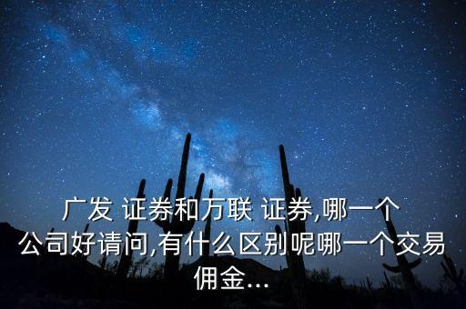  廣發(fā) 證券和萬(wàn)聯(lián) 證券,哪一個(gè) 公司好請(qǐng)問(wèn),有什么區(qū)別呢哪一個(gè)交易傭金...