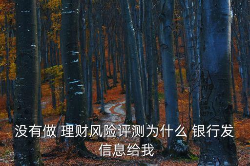 沒有做 理財風(fēng)險評測為什么 銀行發(fā) 信息給我