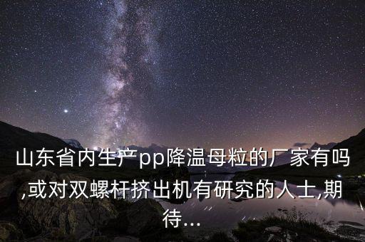 山東省內(nèi)生產(chǎn)pp降溫母粒的廠家有嗎,或?qū)﹄p螺桿擠出機(jī)有研究的人士,期待...