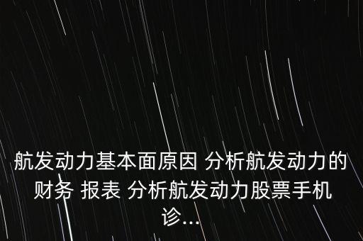 航發(fā)動力基本面原因 分析航發(fā)動力的 財(cái)務(wù) 報(bào)表 分析航發(fā)動力股票手機(jī)診...