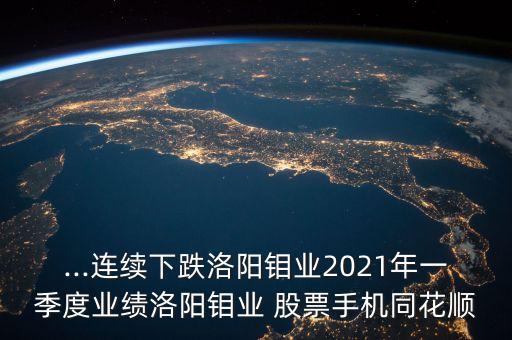 ...連續(xù)下跌洛陽鉬業(yè)2021年一季度業(yè)績洛陽鉬業(yè) 股票手機同花順