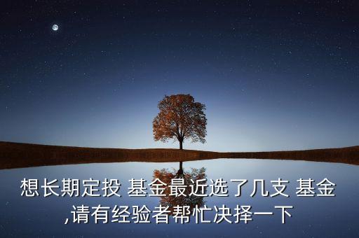 想長期定投 基金最近選了幾支 基金,請有經(jīng)驗者幫忙決擇一下