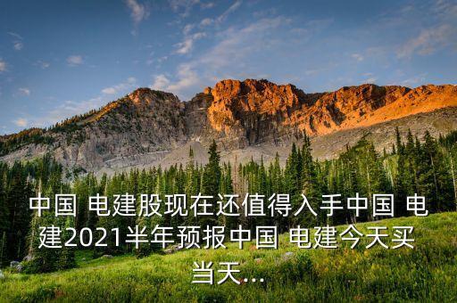 中國 電建股現(xiàn)在還值得入手中國 電建2021半年預報中國 電建今天買當天...