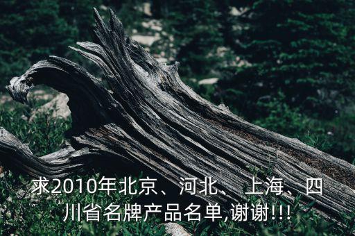 求2010年北京、河北、 上海、四川省名牌產(chǎn)品名單,謝謝!!!