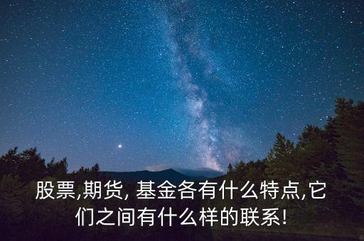 股票,期貨, 基金各有什么特點,它們之間有什么樣的聯(lián)系!