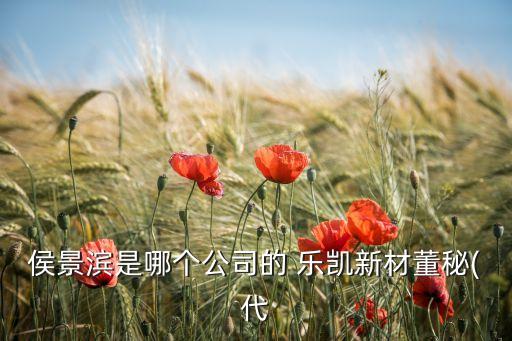 侯景濱是哪個(gè)公司的 樂(lè)凱新材董秘(代