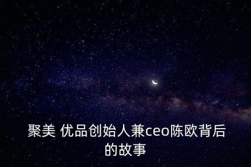  聚美 優(yōu)品創(chuàng)始人兼ceo陳歐背后的故事