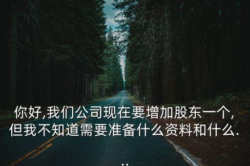 你好,我們公司現(xiàn)在要增加股東一個,但我不知道需要準(zhǔn)備什么資料和什么...