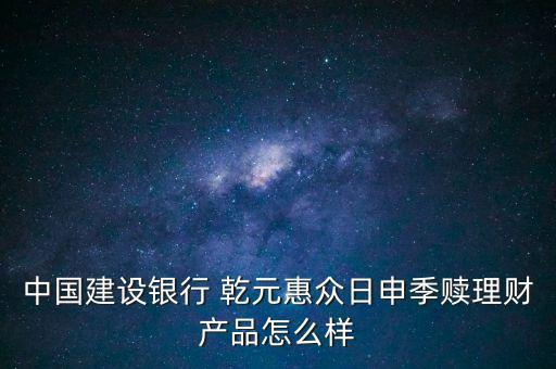 中國建設銀行 乾元惠眾日申季贖理財產品怎么樣