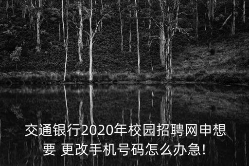  交通銀行2020年校園招聘網(wǎng)申想要 更改手機(jī)號(hào)碼怎么辦急!