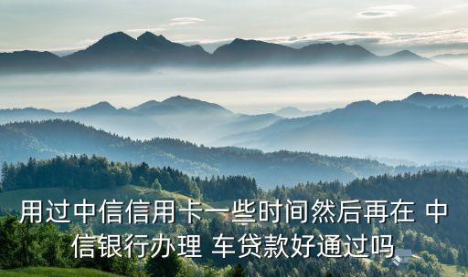 用過(guò)中信信用卡一些時(shí)間然后再在 中信銀行辦理 車貸款好通過(guò)嗎