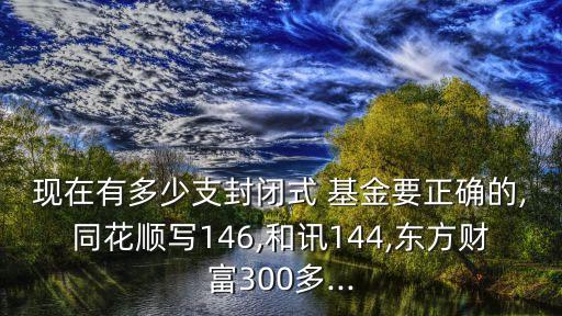 現(xiàn)在有多少支封閉式 基金要正確的,同花順寫146,和訊144,東方財(cái)富300多...