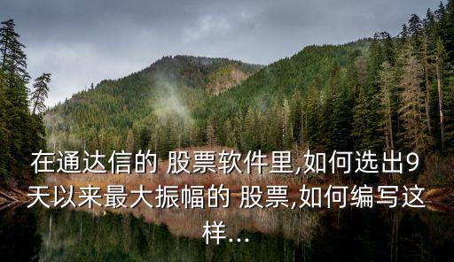 在通達(dá)信的 股票軟件里,如何選出9天以來(lái)最大振幅的 股票,如何編寫(xiě)這樣...