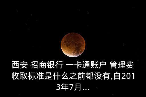 西安 招商銀行 一卡通賬戶 管理費收取標準是什么之前都沒有,自2013年7月...