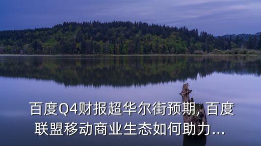  百度Q4財報超華爾街預期, 百度聯盟移動商業(yè)生態(tài)如何助力...