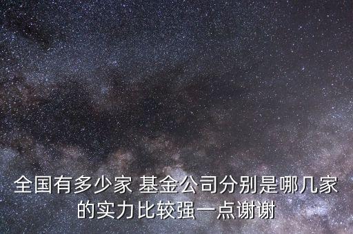 全國(guó)有多少家 基金公司分別是哪幾家的實(shí)力比較強(qiáng)一點(diǎn)謝謝