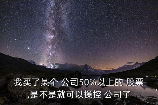 我買了某個 公司50%以上的 股票,是不是就可以操控 公司了