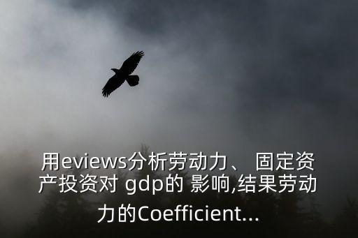 用eviews分析勞動力、 固定資產(chǎn)投資對 gdp的 影響,結(jié)果勞動力的Coefficient...